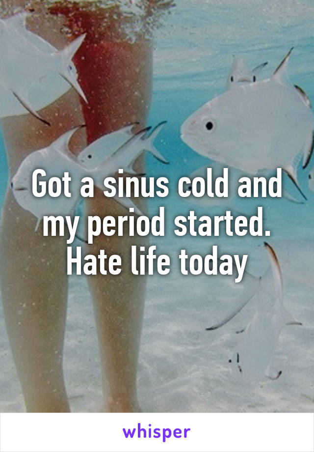 Got a sinus cold and my period started. Hate life today