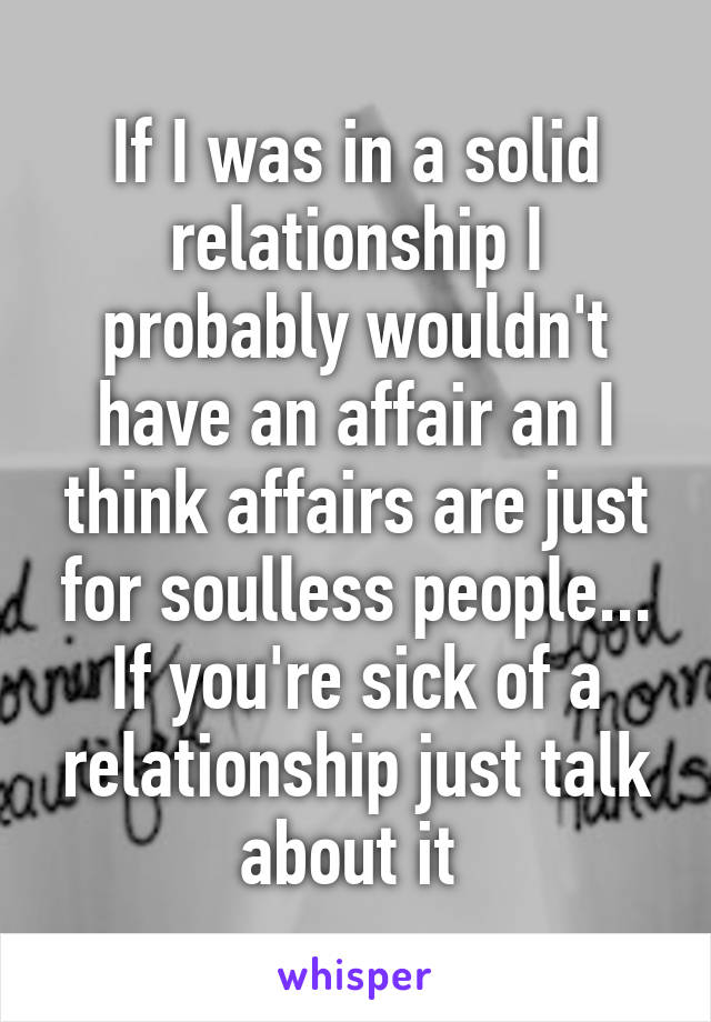 If I was in a solid relationship I probably wouldn't have an affair an I think affairs are just for soulless people... If you're sick of a relationship just talk about it 