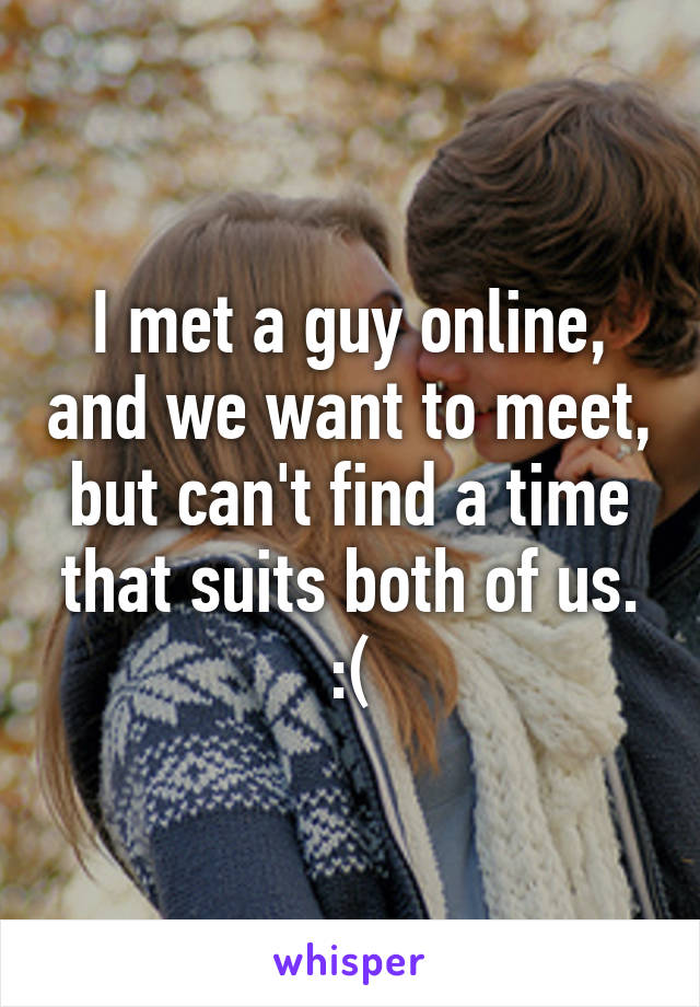 I met a guy online, and we want to meet, but can't find a time that suits both of us. :(