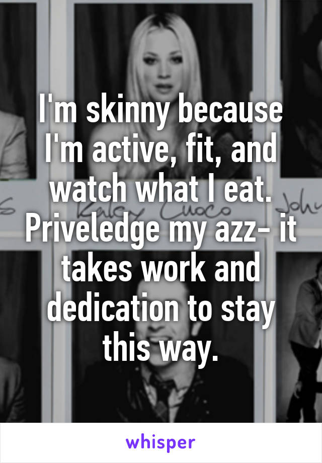 I'm skinny because I'm active, fit, and watch what I eat. Priveledge my azz- it takes work and dedication to stay this way.