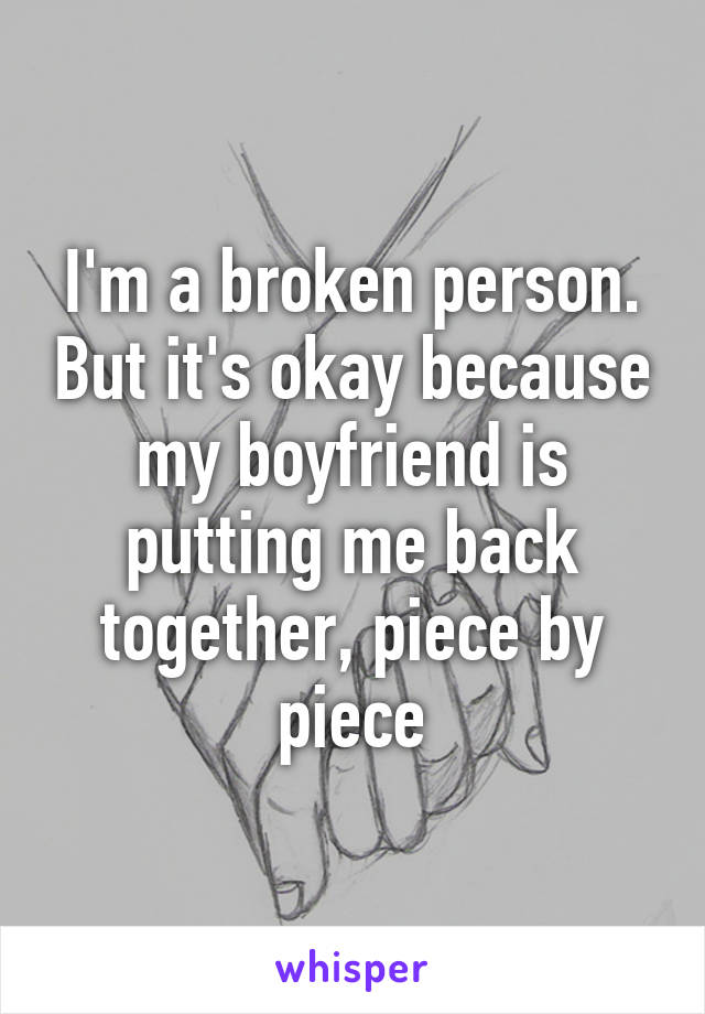 I'm a broken person. But it's okay because my boyfriend is putting me back together, piece by piece