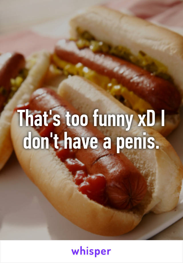 That's too funny xD I don't have a penis.