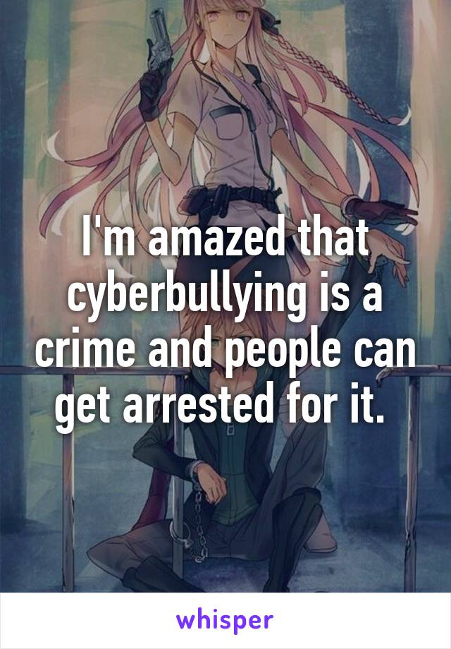 I'm amazed that cyberbullying is a crime and people can get arrested for it. 