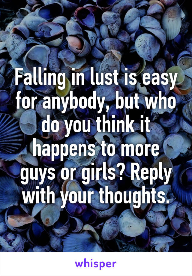 Falling in lust is easy for anybody, but who do you think it happens to more guys or girls? Reply with your thoughts.