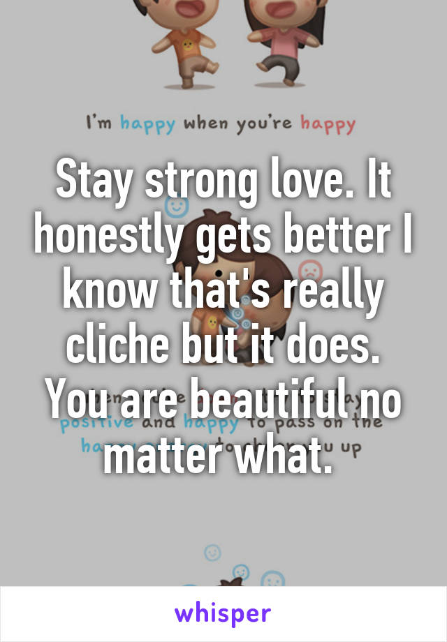 Stay strong love. It honestly gets better I know that's really cliche but it does. You are beautiful no matter what. 