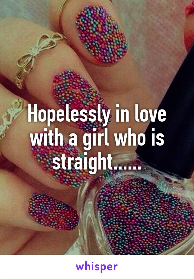 Hopelessly in love with a girl who is straight......