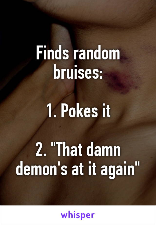 Finds random bruises:

1. Pokes it

2. "That damn demon's at it again"