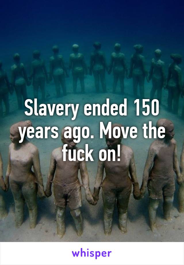 Slavery ended 150 years ago. Move the fuck on!