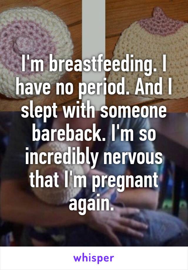 I'm breastfeeding. I have no period. And I slept with someone bareback. I'm so incredibly nervous that I'm pregnant again. 