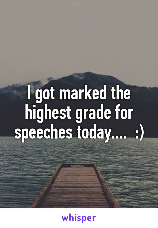 I got marked the highest grade for speeches today....  :)