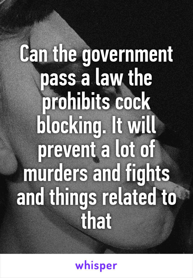 Can the government pass a law the prohibits cock blocking. It will prevent a lot of murders and fights and things related to that