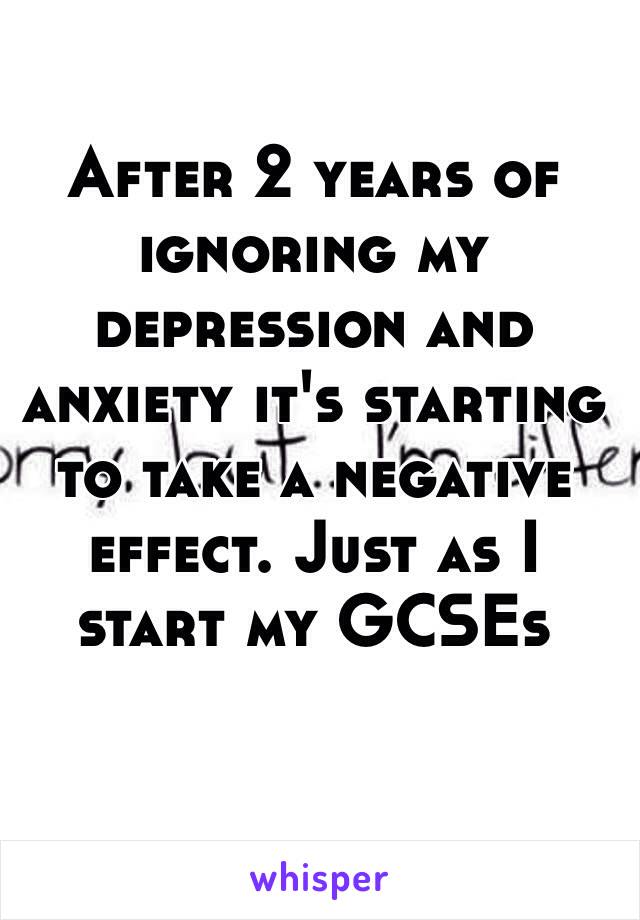 After 2 years of ignoring my depression and anxiety it's starting to take a negative effect. Just as I start my GCSEs