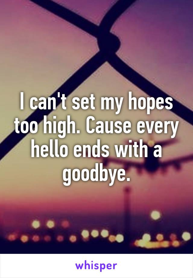 I can't set my hopes too high. Cause every hello ends with a goodbye.