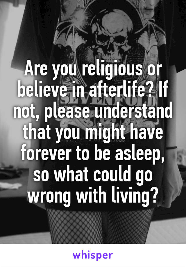 Are you religious or believe in afterlife? If not, please understand that you might have forever to be asleep, so what could go wrong with living?