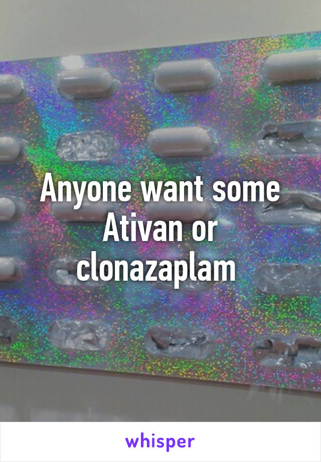 Anyone want some Ativan or clonazaplam 