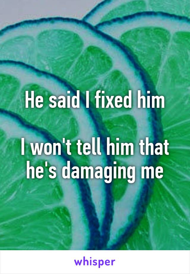 He said I fixed him

I won't tell him that he's damaging me