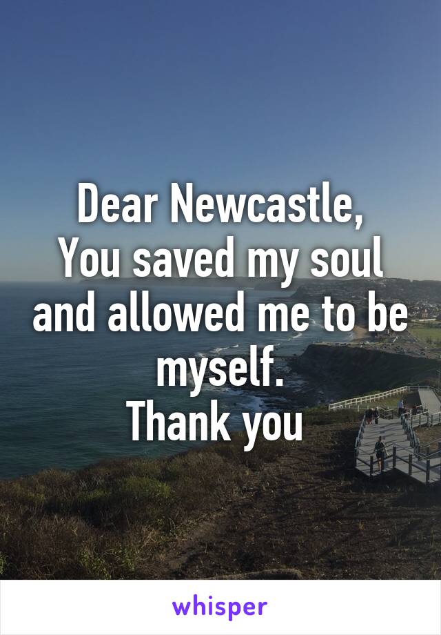 Dear Newcastle,
You saved my soul and allowed me to be myself.
Thank you 