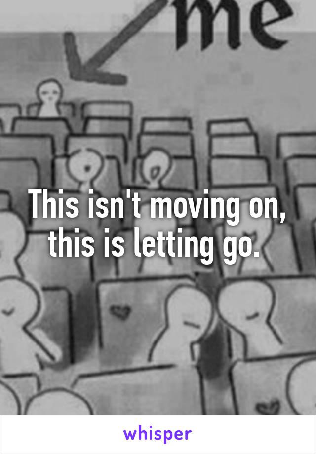 This isn't moving on, this is letting go. 