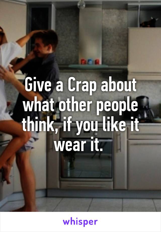 Give a Crap about what other people think, if you like it wear it. 