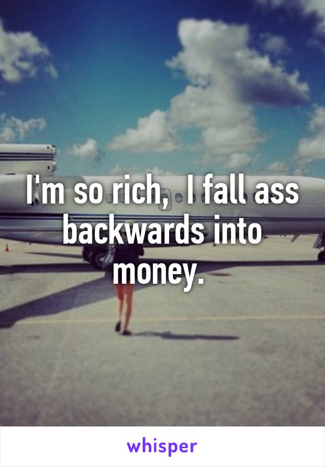 I'm so rich,  I fall ass backwards into money. 