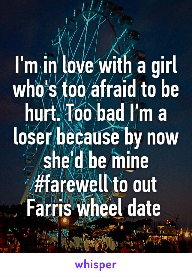 I'm in love with a girl who's too afraid to be hurt. Too bad I'm a loser because by now she'd be mine #farewell to out Farris wheel date 