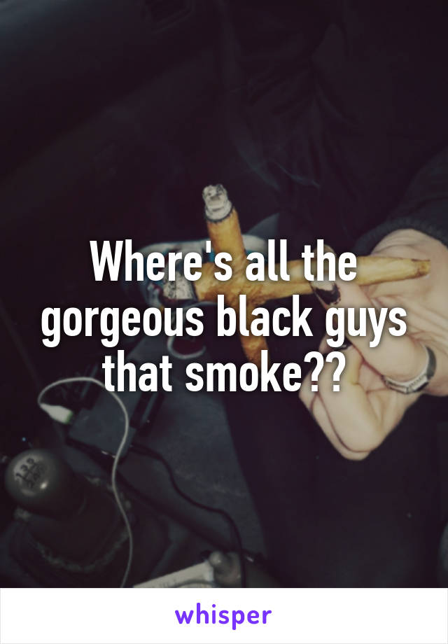 Where's all the gorgeous black guys that smoke??