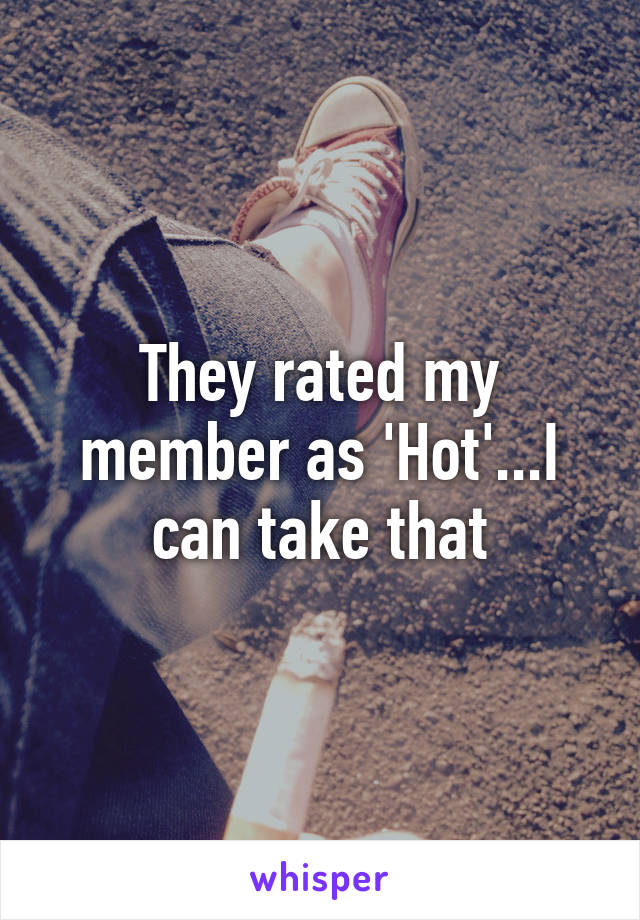 They rated my member as 'Hot'...I can take that