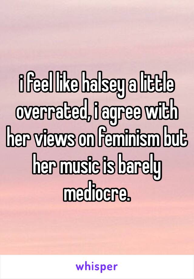 i feel like halsey a little overrated, i agree with her views on feminism but her music is barely mediocre.