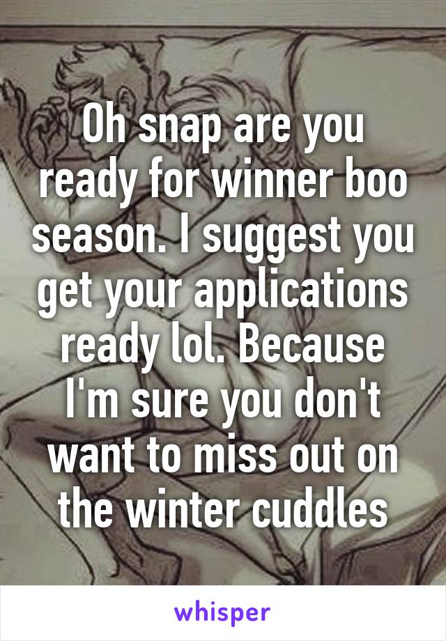 Oh snap are you ready for winner boo season. I suggest you get your applications ready lol. Because I'm sure you don't want to miss out on the winter cuddles