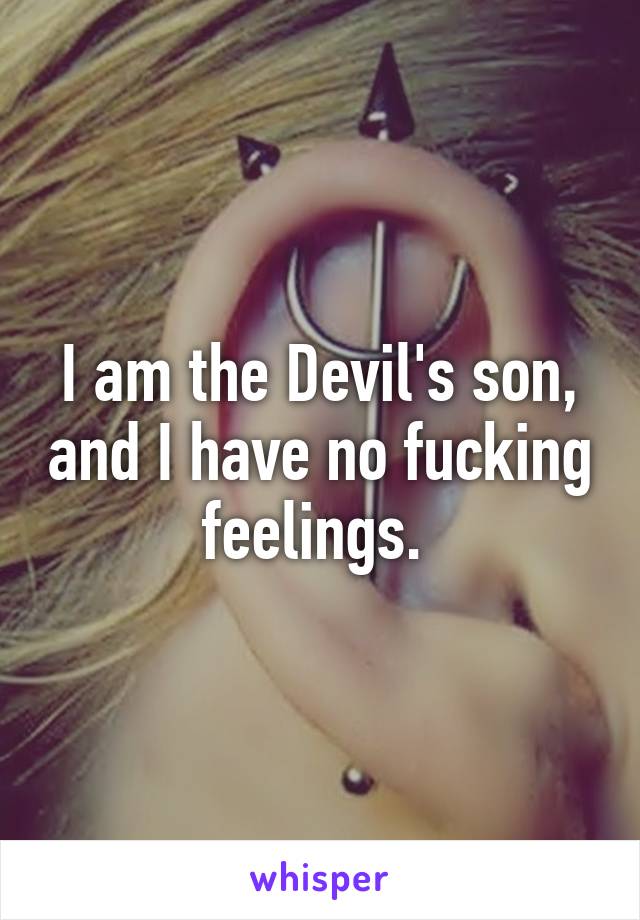 I am the Devil's son, and I have no fucking feelings. 