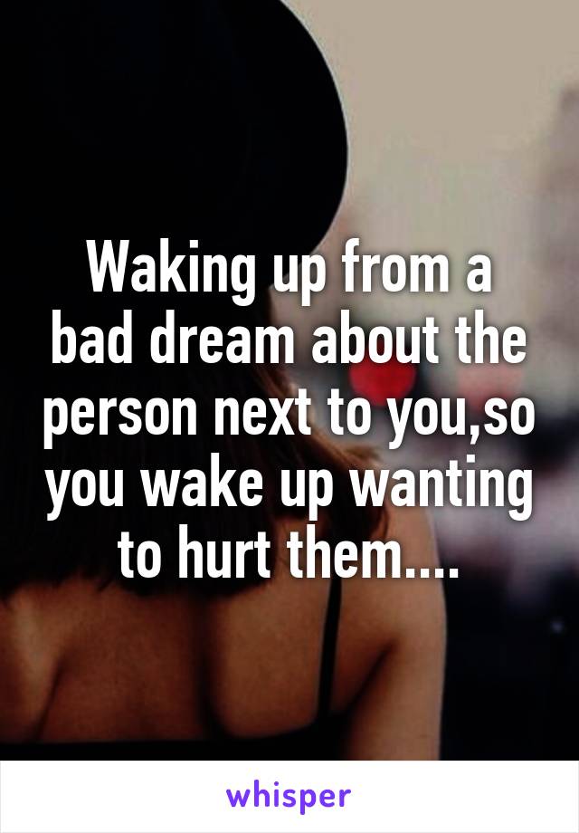 Waking up from a bad dream about the person next to you,so you wake up wanting to hurt them....