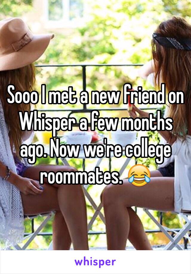 Sooo I met a new friend on Whisper a few months ago. Now we're college roommates. 😂