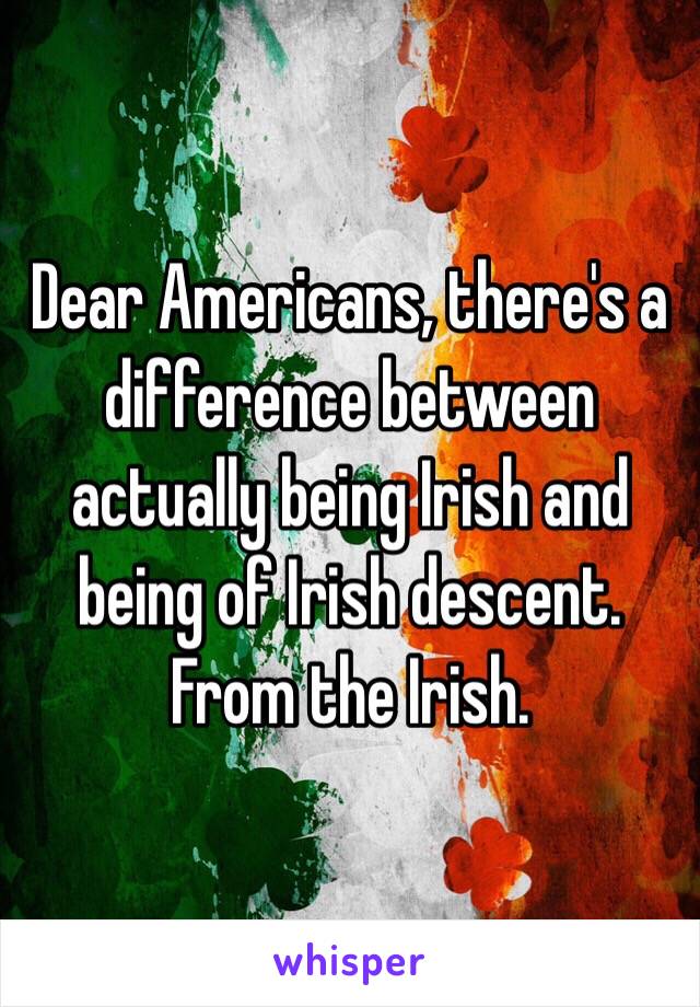 Dear Americans, there's a difference between actually being Irish and being of Irish descent. 
From the Irish.