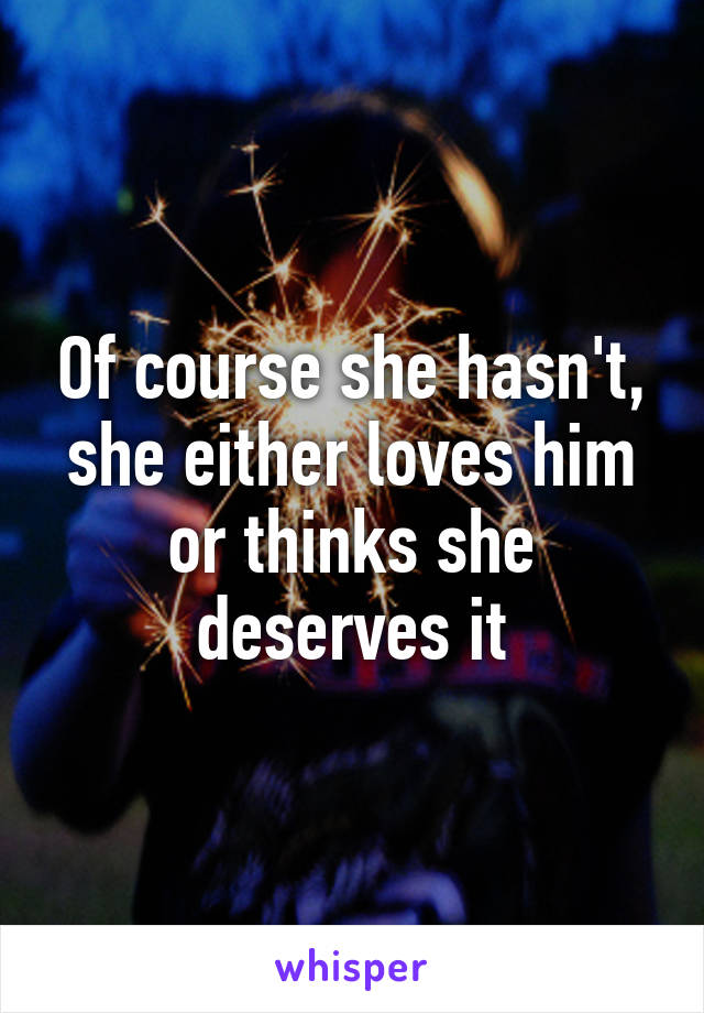 Of course she hasn't, she either loves him or thinks she deserves it