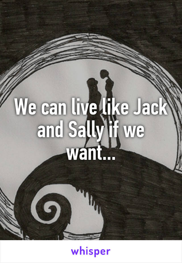 We can live like Jack and Sally if we want...