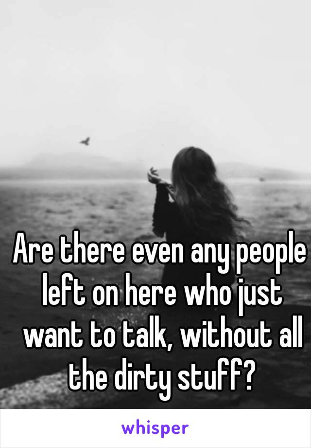 Are there even any people left on here who just want to talk, without all the dirty stuff?