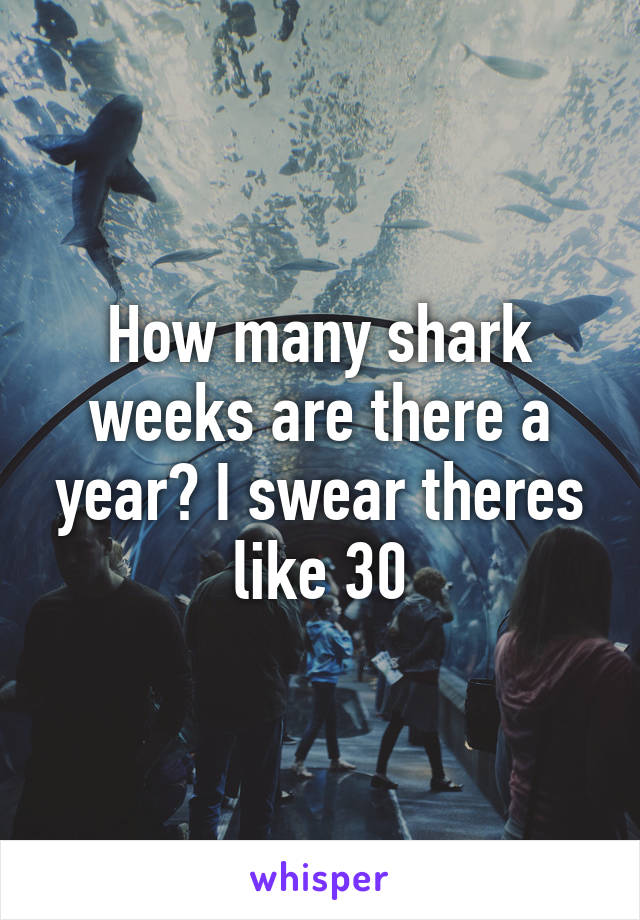 How many shark weeks are there a year? I swear theres like 30