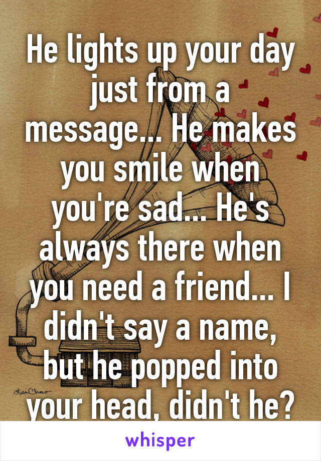 He lights up your day just from a message... He makes you smile when you're sad... He's always there when you need a friend... I didn't say a name, but he popped into your head, didn't he?