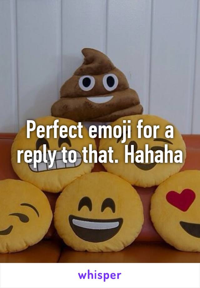 Perfect emoji for a reply to that. Hahaha