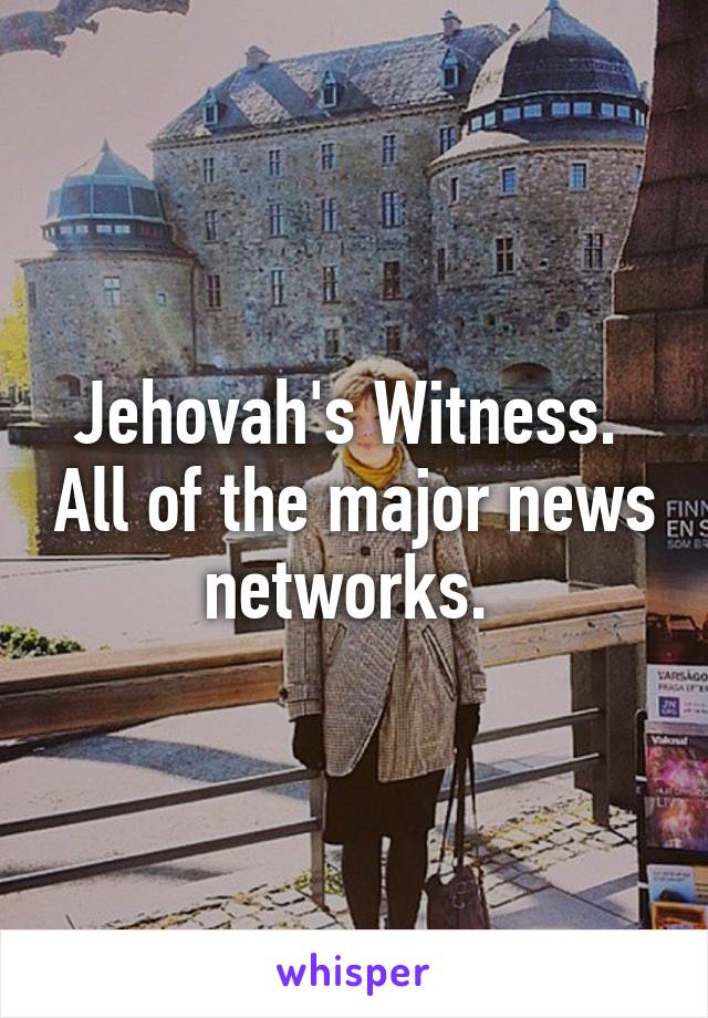 Jehovah's Witness.  All of the major news networks. 