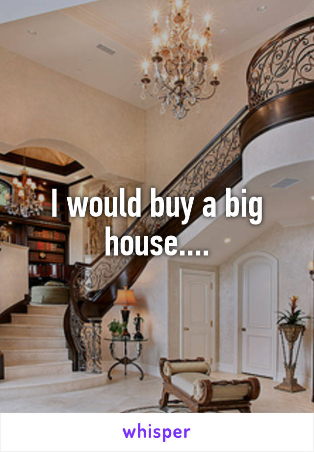 I would buy a big house....
