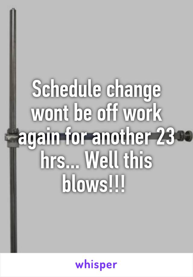 Schedule change wont be off work again for another 23 hrs... Well this blows!!! 