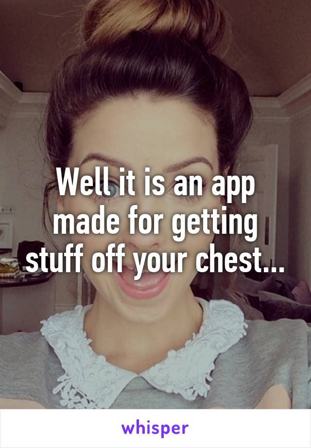 Well it is an app made for getting stuff off your chest...