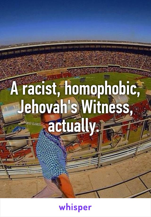 A racist, homophobic, Jehovah's Witness, actually. 