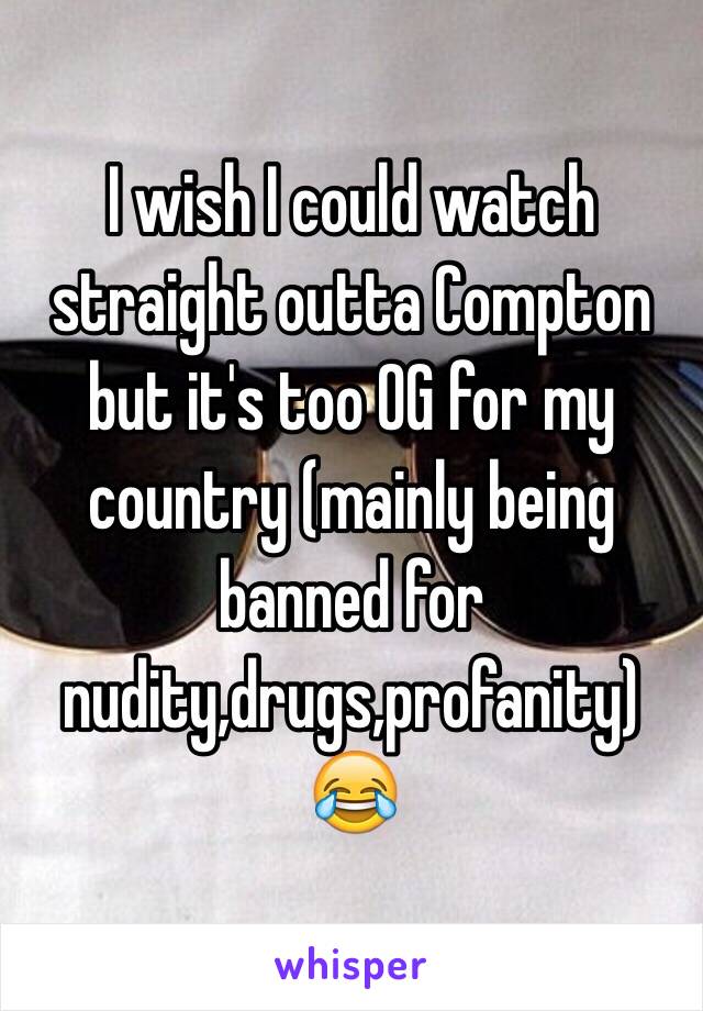 I wish I could watch straight outta Compton but it's too OG for my country (mainly being banned for nudity,drugs,profanity) 😂