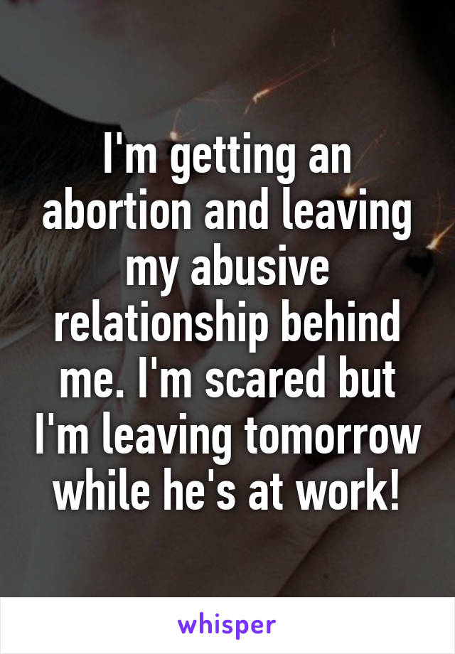 I'm getting an abortion and leaving my abusive relationship behind me. I'm scared but I'm leaving tomorrow while he's at work!