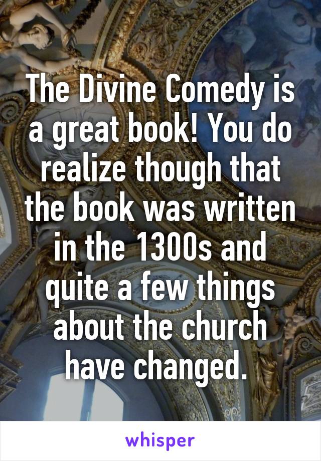 The Divine Comedy is a great book! You do realize though that the book was written in the 1300s and quite a few things about the church have changed. 