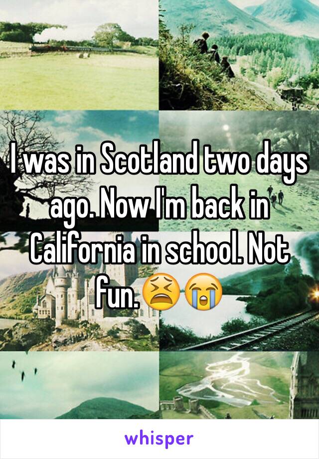 I was in Scotland two days ago. Now I'm back in California in school. Not fun.😫😭