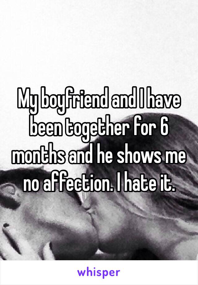 My boyfriend and I have been together for 6 months and he shows me no affection. I hate it.