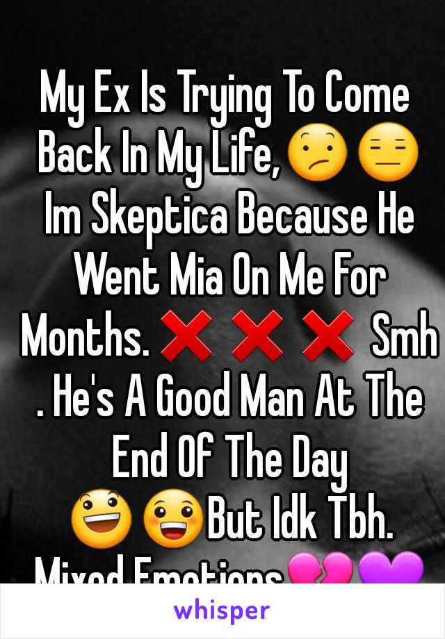 My Ex Is Trying To Come Back In My Life,😕😑 Im Skeptica Because He Went Mia On Me For Months.❌❌❌ Smh . He's A Good Man At The End Of The Day 😃😀But Idk Tbh. Mixed Emotions💔💜